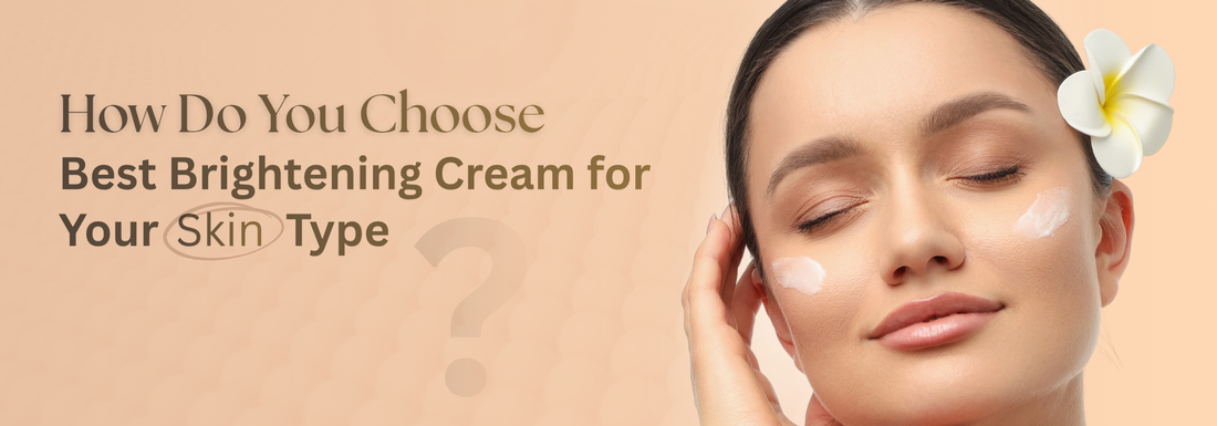 How to Choose the Best Brightening Cream for Your Skin Type